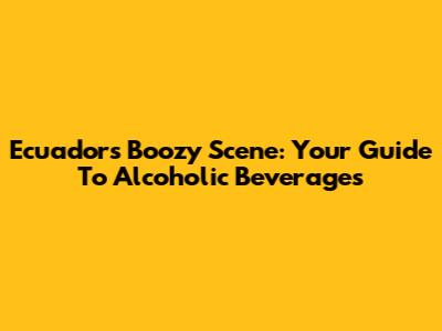 Ecuador's Boozy Scene: Your Guide To Alcoholic Beverages