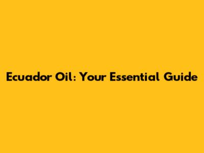Ecuador Oil: Your Essential Guide
