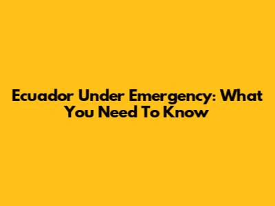 Ecuador Under Emergency: What You Need To Know