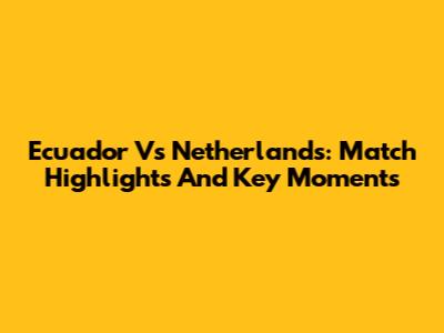 Ecuador Vs Netherlands: Match Highlights And Key Moments