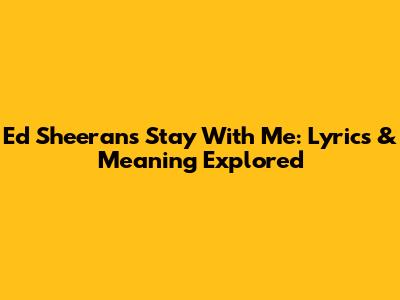 Ed Sheeran's "Stay With Me": Lyrics & Meaning Explored