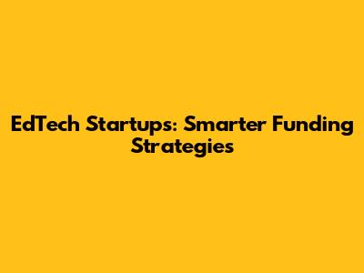 EdTech Startups: Smarter Funding Strategies
