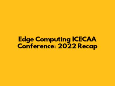 Edge Computing ICECAA Conference: 2022 Recap