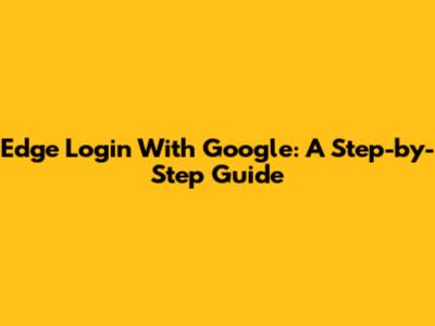 Edge Login With Google: A Step-by-Step Guide