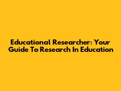 Educational Researcher: Your Guide To Research In Education
