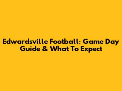 Edwardsville Football: Game Day Guide & What To Expect