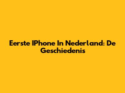 Eerste IPhone In Nederland: De Geschiedenis