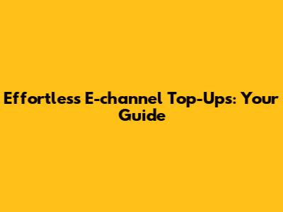 Effortless E-channel Top-Ups: Your Guide