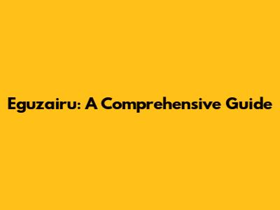Eguzairu: A Comprehensive Guide