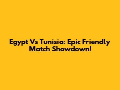 Egypt Vs Tunisia: Epic Friendly Match Showdown!