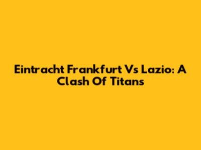 Eintracht Frankfurt Vs Lazio: A Clash Of Titans