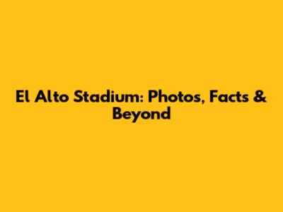 El Alto Stadium: Photos, Facts & Beyond