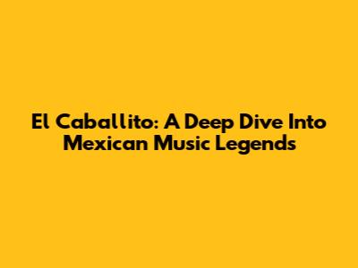 El Caballito: A Deep Dive Into Mexican Music Legends