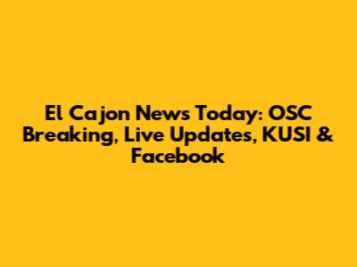 El Cajon News Today: OSC Breaking, Live Updates, KUSI & Facebook