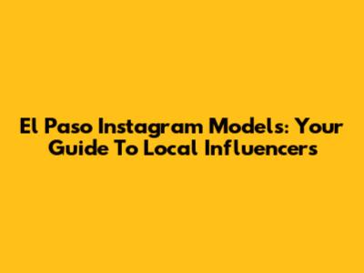 El Paso Instagram Models: Your Guide To Local Influencers