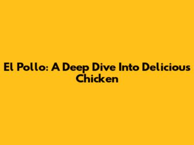 El Pollo: A Deep Dive Into Delicious Chicken