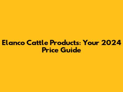 Elanco Cattle Products: Your 2024 Price Guide