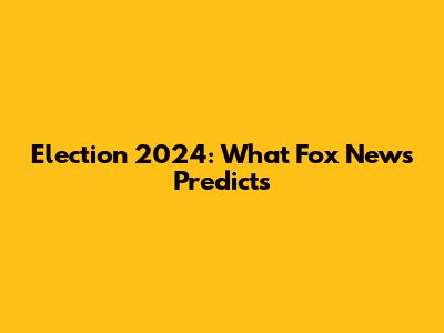 Election 2024: What Fox News Predicts