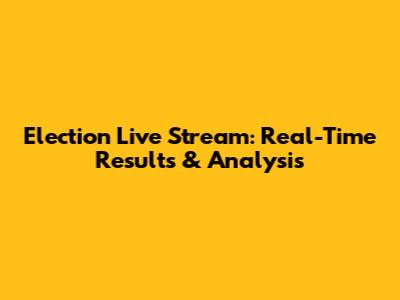 Election Live Stream: Real-Time Results & Analysis