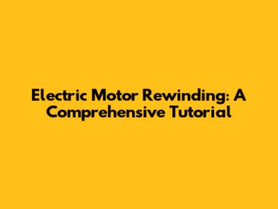 Electric Motor Rewinding: A Comprehensive Tutorial
