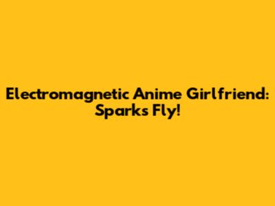 Electromagnetic Anime Girlfriend: Sparks Fly!