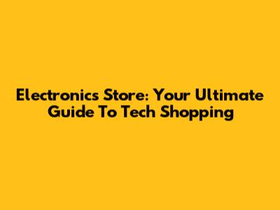 Electronics Store: Your Ultimate Guide To Tech Shopping