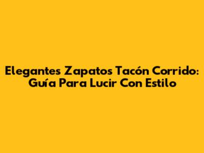 Elegantes Zapatos Tacón Corrido: Guía Para Lucir Con Estilo