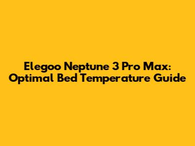 Elegoo Neptune 3 Pro Max: Optimal Bed Temperature Guide