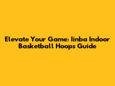 Elevate Your Game: Iinba Indoor Basketball Hoops Guide