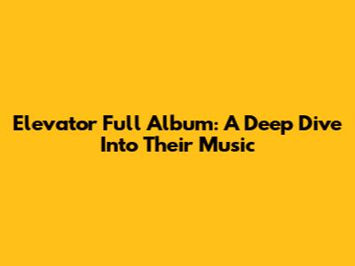 Elevator Full Album: A Deep Dive Into Their Music