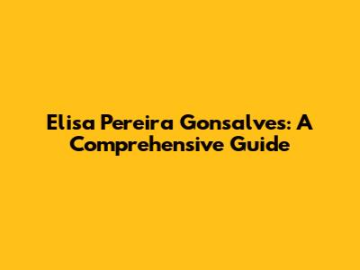 Elisa Pereira Gonsalves: A Comprehensive Guide