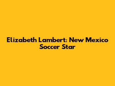 Elizabeth Lambert: New Mexico Soccer Star