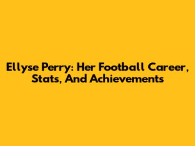 Ellyse Perry: Her Football Career, Stats, And Achievements