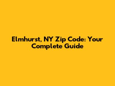 Elmhurst, NY Zip Code: Your Complete Guide