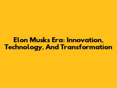 Elon Musk's Era: Innovation, Technology, And Transformation