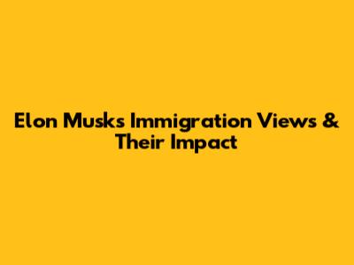 Elon Musk's Immigration Views & Their Impact