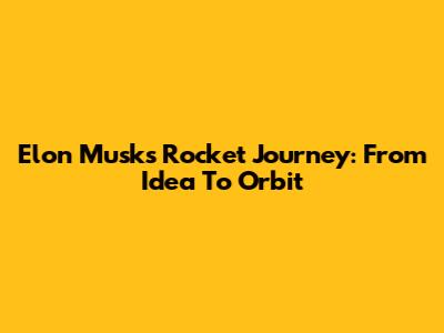 Elon Musk's Rocket Journey: From Idea To Orbit