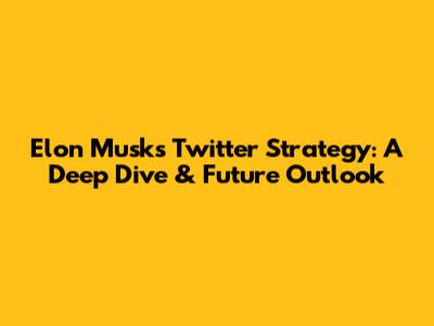 Elon Musk's Twitter Strategy: A Deep Dive & Future Outlook