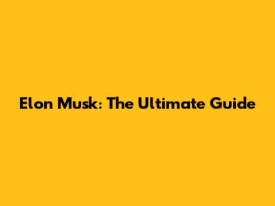 Elon Musk: The Ultimate Guide