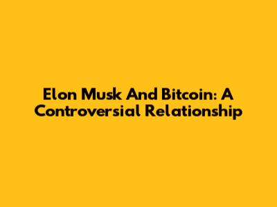 Elon Musk And Bitcoin: A Controversial Relationship