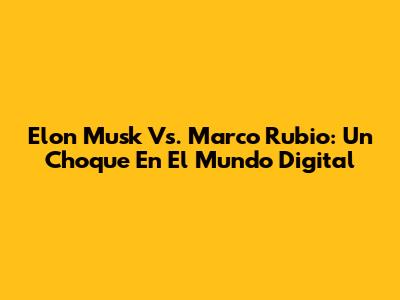 Elon Musk Vs. Marco Rubio: Un Choque En El Mundo Digital