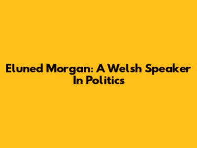 Eluned Morgan: A Welsh Speaker In Politics