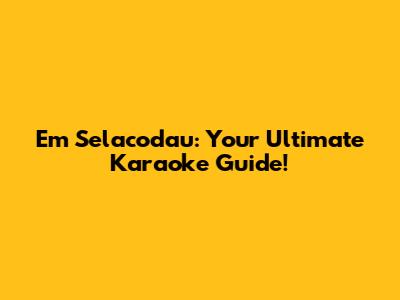 Em Selacodau: Your Ultimate Karaoke Guide!