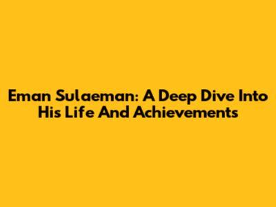 Eman Sulaeman: A Deep Dive Into His Life And Achievements
