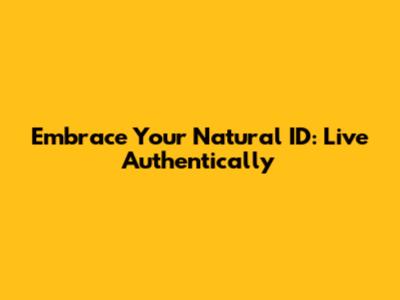 Embrace Your Natural ID: Live Authentically