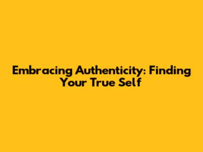Embracing Authenticity: Finding Your True Self