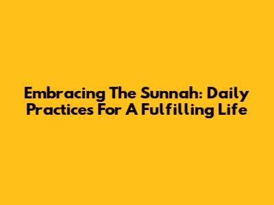 Embracing The Sunnah: Daily Practices For A Fulfilling Life