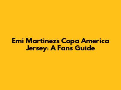 Emi Martinez's Copa America Jersey: A Fan's Guide