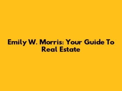 Emily W. Morris: Your Guide To Real Estate