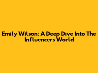 Emily Wilson: A Deep Dive Into The Influencer's World